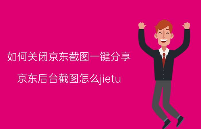 如何关闭京东截图一键分享 京东后台截图怎么jietu？